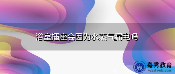 浴室插座会因为水蒸气漏电吗
