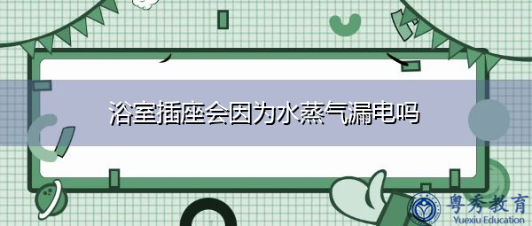 浴室插座会因为水蒸气漏电吗