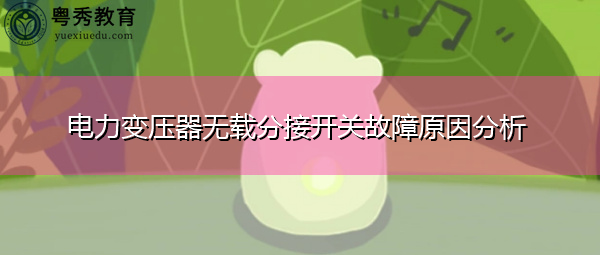 电力变压器无载分接开关故障原因分析 电力变压器无载分接开关故障原因分析