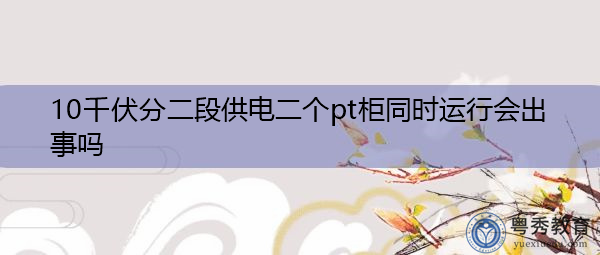 10千伏分二段供电二个pt柜同时运行会出事吗 10千伏分二段供电二个pt柜同时运行会出事吗