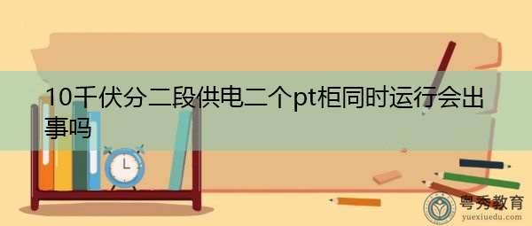 10千伏分二段供电二个pt柜同时运行会出事吗 10千伏分二段供电二个pt柜同时运行会出事吗