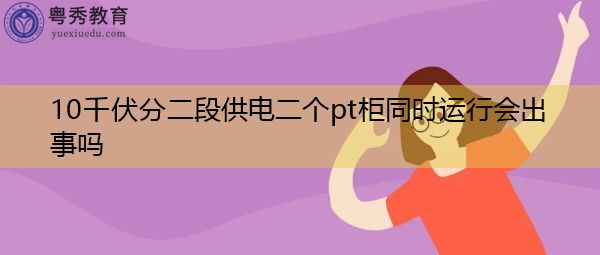 10千伏分二段供电二个pt柜同时运行会出事吗 10千伏分二段供电二个pt柜同时运行会出事吗