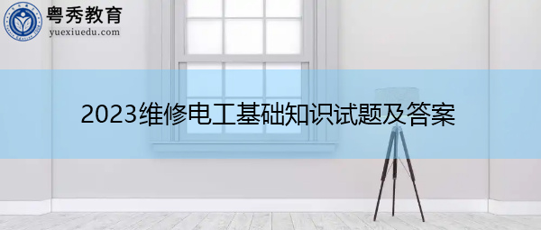 2023维修电工基础知识试题及答案 2023维修电工基础知识试题及答案