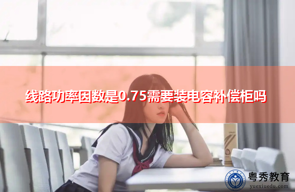 线路功率因数是0.75需要装电容补偿柜吗