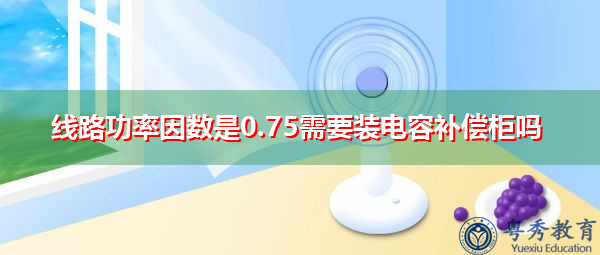 线路功率因数是0.75需要装电容补偿柜吗