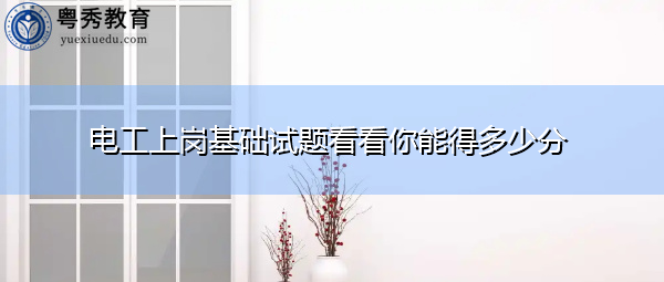 电工上岗基础试题看看你能得多少分