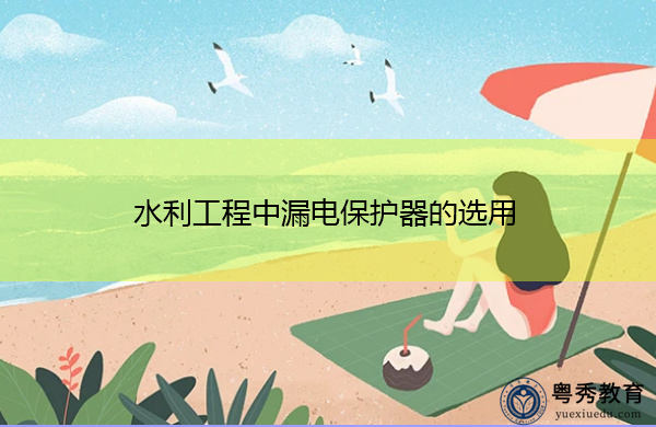 水利工程中漏电保护器的选用 水利工程中漏电保护器的选用