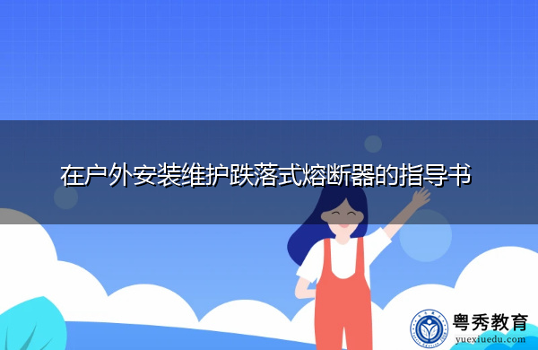 在户外安装维护跌落式熔断器的指导书