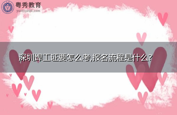 深圳焊工证要怎么考,报名流程是什么? 深圳焊工证要怎么考,报名流程是什么?