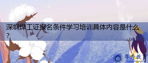 深圳焊工证报名条件学习培训具体内容是什么? 深圳焊工证报名条件学习培训具体内容是什么?