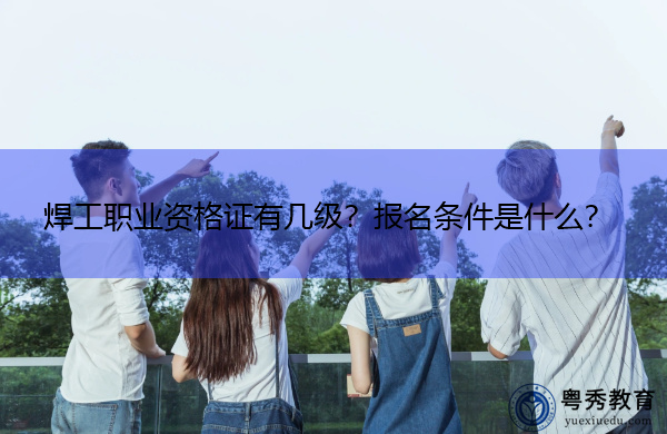 焊工职业资格证有几级?报名条件是什么? 焊工职业资格证有几级?报名条件是什么?
