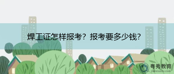焊工证怎样报考?报考要多少钱? 焊工证怎样报考?报考要多少钱?