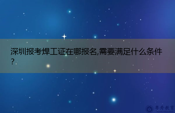 深圳报考焊工证在哪报名,需要满足什么条件？