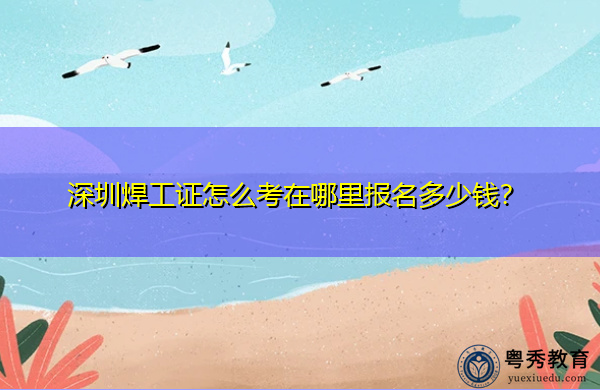 深圳焊工证怎么考在哪里报名多少钱? 深圳焊工证怎么考在哪里报名多少钱?