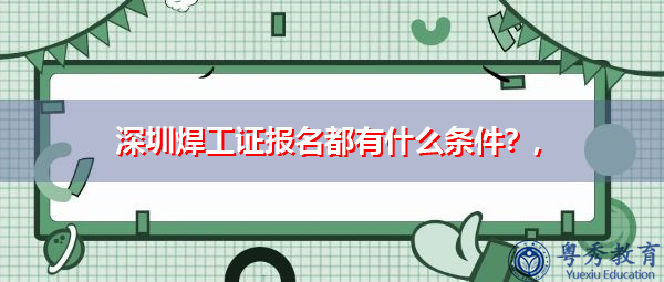 深圳焊工证报名都有什么条件?, 深圳焊工证报名都有什么条件?,