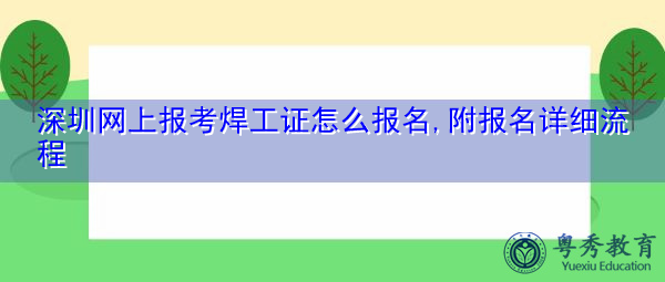 深圳网上报考焊工证怎么报名,附报名详细流程 深圳网上报考焊工证怎么报名,附报名详细流程
