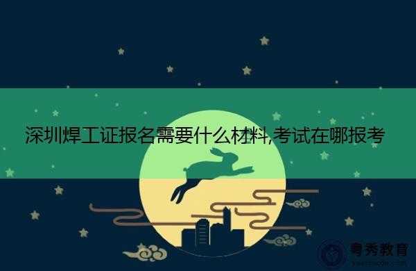 深圳焊工证报名需要什么材料,考试在哪报考 深圳焊工证报名需要什么材料,考试在哪报考