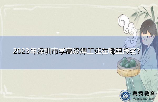 2023年深圳市学高级焊工证在哪里报名? 2023年深圳市学高级焊工证在哪里报名?