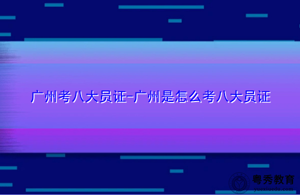广州考八大员证-广州是怎么考八大员证