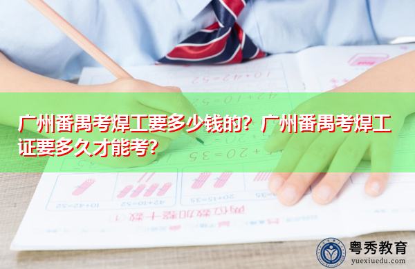 广州番禺考焊工要多少钱的?广州番禺考焊工证要多久才能考? 广州番禺考焊工要多少钱的?广州番禺考焊工证要多久才能考?