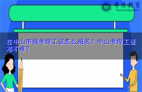 在中山市报考焊工证怎么报名？中山考焊工证难不难？