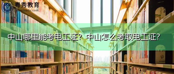 中山哪里能考电工证?中山怎么考取电工证? 中山哪里能考电工证?中山怎么考取电工证?