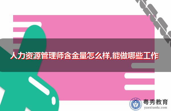 人力资源管理师含金量怎么样,能做哪些工作 人力资源管理师含金量怎么样,能做哪些工作