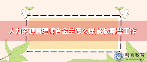 人力资源管理师含金量怎么样,能做哪些工作 人力资源管理师含金量怎么样,能做哪些工作