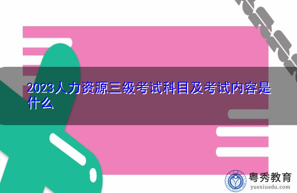 2023人力资源三级考试科目及考试内容是什么