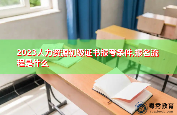 2023人力资源初级证书报考条件,报名流程是什么