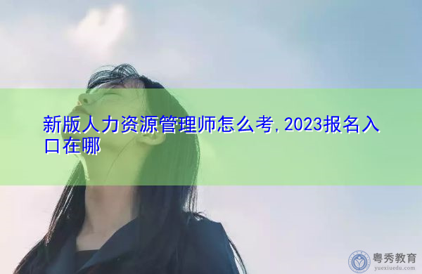 新版人力资源管理师怎么考,2023报名入口在哪