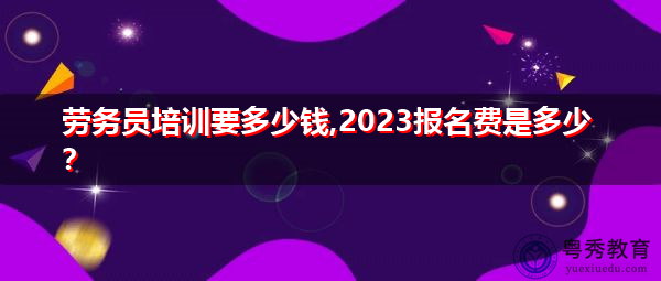 劳务员培训要多少钱,2023报名费是多少? 劳务员培训要多少钱,2023报名费是多少?