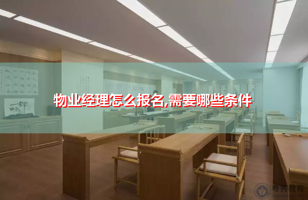 物业经理怎么报名,需要哪些条件 物业经理怎么报名,需要哪些条件