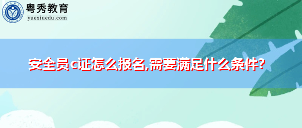 安全员c证怎么报名,需要满足什么条件? 安全员c证怎么报名,需要满足什么条件?