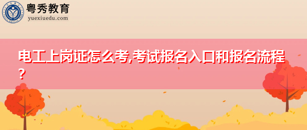 电工上岗证怎么考,考试报名入口和报名流程？