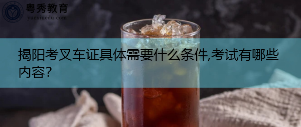揭阳考叉车证具体需要什么条件,考试有哪些内容？