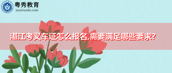 湛江考叉车证怎么报名,需要满足哪些要求? 湛江考叉车证怎么报名,需要满足哪些要求?