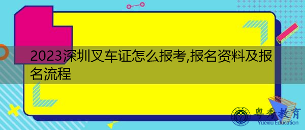 2023深圳叉车证怎么报考,报名资料及报名流程