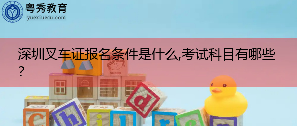 深圳叉车证报名条件是什么,考试科目有哪些? 深圳叉车证报名条件是什么,考试科目有哪些?