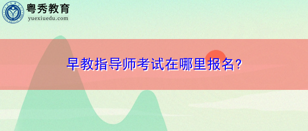 早教指导师考试在哪里报名?