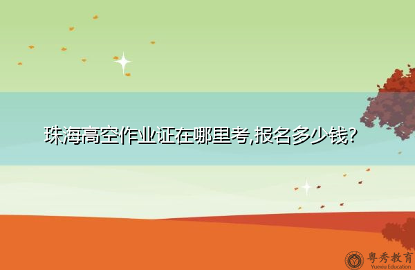 珠海高空作业证在哪里考,报名多少钱？