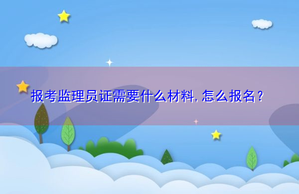 报考监理员证需要什么材料,怎么报名? 报考监理员证需要什么材料,怎么报名?