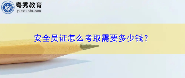 安全员证怎么考取需要多少钱？