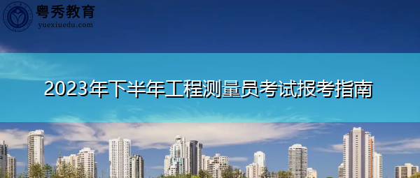 2023年下半年工程测量员考试报考指南 2023年下半年工程测量员考试报考指南