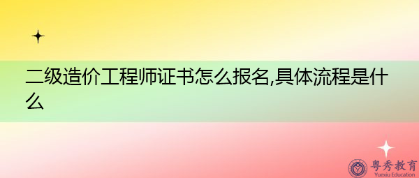 二级造价工程师证书怎么报名,具体流程是什么 二级造价工程师证书怎么报名,具体流程是什么