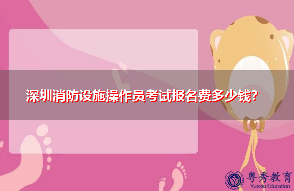 深圳消防设施操作员考试报名费多少钱? 深圳消防设施操作员考试报名费多少钱?