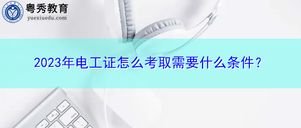 2023年电工证怎么考取需要什么条件? 2023年电工证怎么考取需要什么条件?