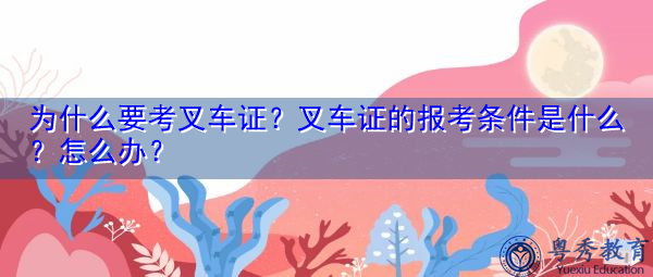 为什么要考叉车证?叉车证的报考条件是什么?怎么办? 为什么要考叉车证?叉车证的报考条件是什么?怎么办?