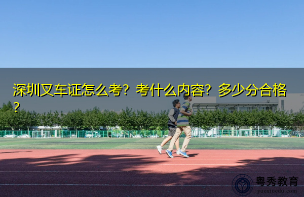 深圳叉车证怎么考？考什么内容？多少分合格？