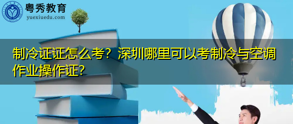 制冷证证怎么考？深圳哪里可以考制冷与空调作业操作证？
